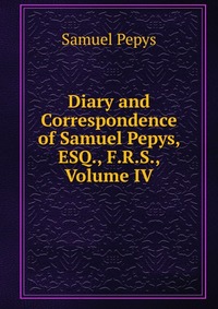 Diary and Correspondence of Samuel Pepys, ESQ., F.R.S., Volume IV