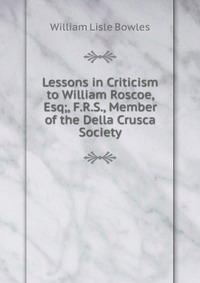 Lessons in Criticism to William Roscoe, Esq;, F.R.S., Member of the Della Crusca Society