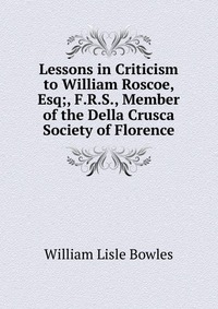 Lessons in Criticism to William Roscoe, Esq;, F.R.S., Member of the Della Crusca Society of Florence