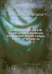 Constitutions of the R.W. Grand Lodge, Subordinate and Rebekah Degree Lodges, I.O.O.F. of Nevada, to