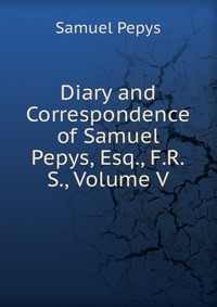 Diary and Correspondence of Samuel Pepys, Esq., F.R.S., Volume V