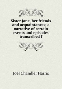 Sister Jane, her friends and acquaintances; a narrative of certain events and episodes transcribed f