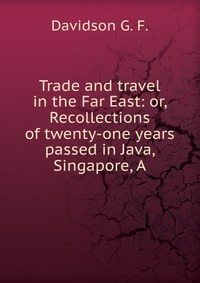 Trade and travel in the Far East: or, Recollections of twenty-one years passed in Java, Singapore, A