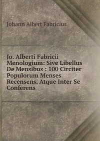 Jo. Alberti Fabricii Menologium: Sive Libellus De Mensibus : 100 Circiter Populorum Menses Recensens, Atque Inter Se Conferens