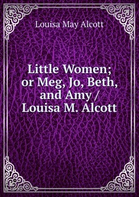 Little Women; or Meg, Jo, Beth, and Amy / Louisa M. Alcott