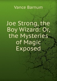 Joe Strong, the Boy Wizard: Or, the Mysteries of Magic Exposed