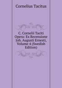 C. Cornelii Taciti Opera: Ex Recensione Joh. Augusti Ernesti, Volume 4 (Swedish Edition)