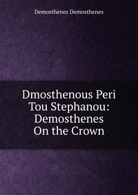 Dmosthenous Peri Tou Stephanou: Demosthenes On the Crown