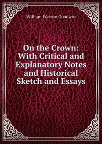 On the Crown: With Critical and Explanatory Notes and Historical Sketch and Essays