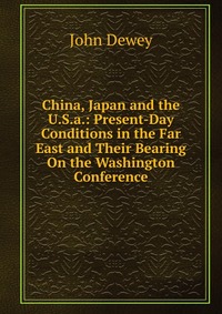 China, Japan and the U.S.a.: Present-Day Conditions in the Far East and Their Bearing On the Washington Conference