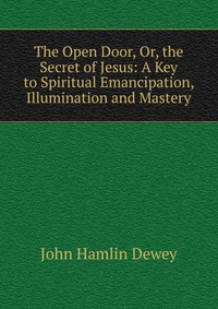 The Open Door, Or, the Secret of Jesus: A Key to Spiritual Emancipation, Illumination and Mastery