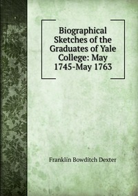 Biographical Sketches of the Graduates of Yale College: May 1745-May 1763