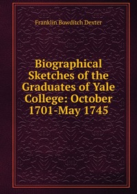 Biographical Sketches of the Graduates of Yale College: October 1701-May 1745