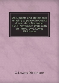 Documents and statements relating to peace proposals & war aims, December 1916- November 1918. With an introd. by G. Lowes Dickinson