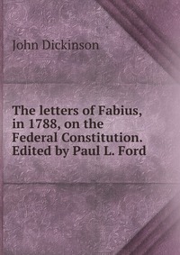 The letters of Fabius, in 1788, on the Federal Constitution. Edited by Paul L. Ford