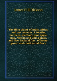 The fibre plants of India, Africa, and our colonies. A treatise on rheea, plantain, pine apple, jute, African and China grass, and New Zealand flax . of home-grown and continental flax a