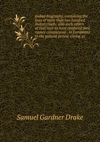 Indian biography, containing the lives of more than two hundred Indian chiefs: also such others of that race as have rendered their names conspicuous . to Europeans to the present period. Giv