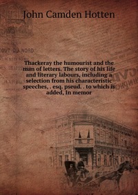 Thackeray the humourist and the man of letters. The story of his life and literary labours, including a selection from his characteristic speeches, . esq. pseud. . to which is added, In memor