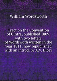 Tract on the Convention of Cintra, published 1809, with two letters of Wordswoth written in the year 1811; now republished with an introd. by A.V. Dicey