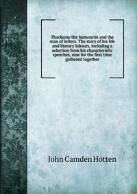 Thackeray the humourist and the man of letters. The story of his life and literary labours, including a selection from his characteristic speeches, now for the first time gathered together