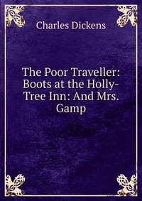 The Poor Traveller: Boots at the Holly-Tree Inn: And Mrs. Gamp