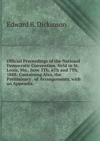 Official Proceedings of the National Democratic Convention, Held in St. Louis, Mo., June 5Th, 6Th and 7Th, 1888: Containing Also, the Preliminary . of Arrangements, with an Appendix