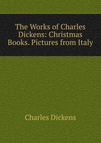 The Works of Charles Dickens: Christmas Books. Pictures from Italy