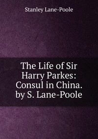 The Life of Sir Harry Parkes: Consul in China. by S. Lane-Poole