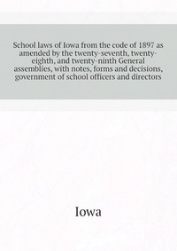 School laws of Iowa from the code of 1897 as amended by the twenty-seventh, twenty-eighth, and twenty-ninth General assemblies, with notes, forms and decisions, government of school officers 