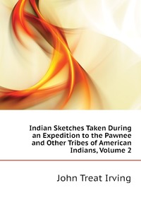 John Treat Irving - «Indian Sketches Taken During an Expedition to the Pawnee and Other Tribes of American Indians, Volume 2»