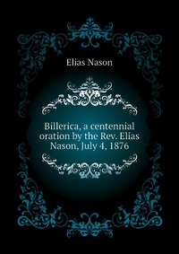 Billerica, a centennial oration by the Rev. Elias Nason, July 4, 1876