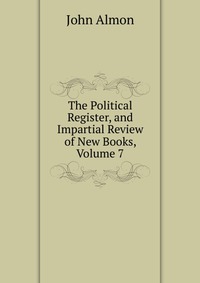 The Political Register, and Impartial Review of New Books, Volume 7