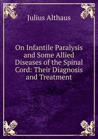 On Infantile Paralysis and Some Allied Diseases of the Spinal Cord: Their Diagnosis and Treatment