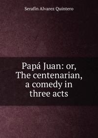 Papa Juan: or, The centenarian, a comedy in three acts