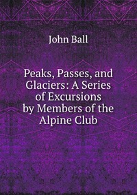 Peaks, Passes, and Glaciers: A Series of Excursions by Members of the Alpine Club