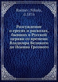 Разсуждение о ересях и расколах, бывших в Русской церкви со времени Владимра Великого до Иоанна Грозного