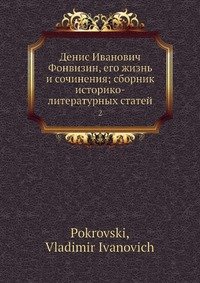 Денис И. Фонвизин, его жизнь и сочинения; сборник историко-литературных статей