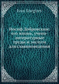 Иосиф Добровскии: его жизнь, учено-литературные труды и заслуги для славяноведения