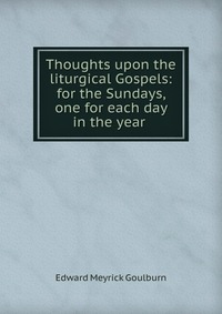 Thoughts upon the liturgical Gospels: for the Sundays, one for each day in the year