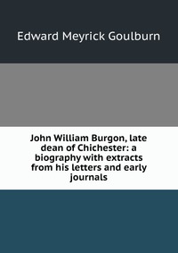 John William Burgon, late dean of Chichester: a biography with extracts from his letters and early journals