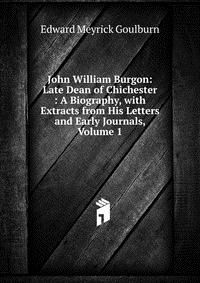 John William Burgon: Late Dean of Chichester : A Biography, with Extracts from His Letters and Early Journals, Volume 1