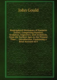 Biographical Dictionary of Eminent Artists: Comprising Painters, Sculptors, Engravers, and Architects, from the Earliest Ages to the Present Time ; . Introduction, Containing a Brief Account 