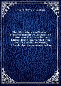 The Life, Letters, and Sermons of Bishop Herbert De Losinga: The Letters (As Translated by the Editors) Being Incorporated with the Life, and the . University of Cambridge, and Accompanied W