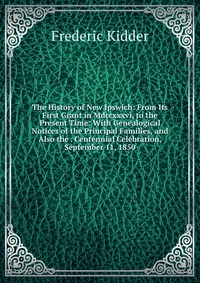 The History of New Ipswich: From Its First Grant in Mdccxxxvi, to the Present Time: With Genealogical Notices of the Principal Families, and Also the . Centennial Celebration, September 11, 1