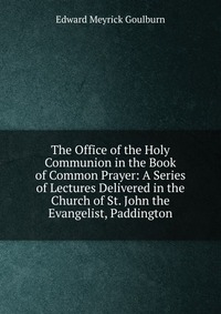 The Office of the Holy Communion in the Book of Common Prayer: A Series of Lectures Delivered in the Church of St. John the Evangelist, Paddington