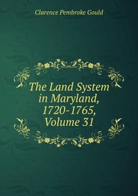 The Land System in Maryland, 1720-1765, Volume 31