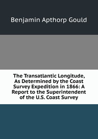 The Transatlantic Longitude, As Determined by the Coast Survey Expedition in 1866: A Report to the Superintendent of the U.S. Coast Survey