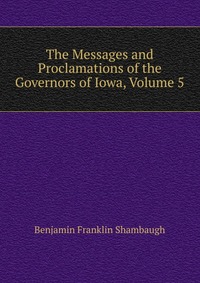 The Messages and Proclamations of the Governors of Iowa, Volume 5