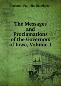 The Messages and Proclamations of the Governors of Iowa, Volume 1