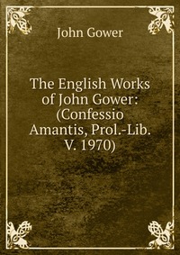 The English Works of John Gower: (Confessio Amantis, Prol.-Lib. V. 1970)